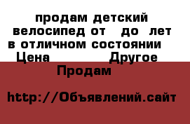 продам детский велосипед от 4 до7 лет в отличном состоянии  › Цена ­ 2 500 -  Другое » Продам   